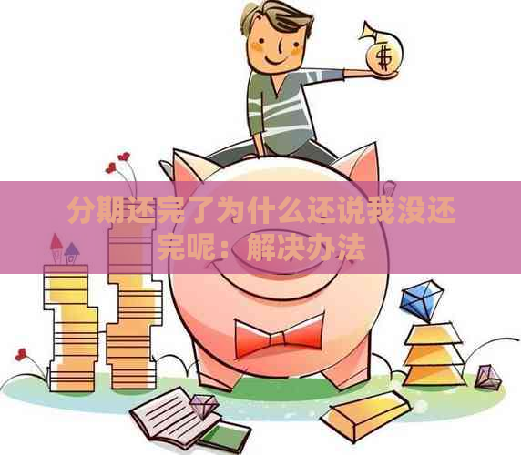 分期还完了为什么还说我没还完呢：解决办法