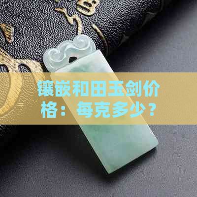 镶嵌和田玉剑价格：每克多少？