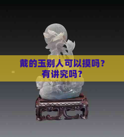 戴的玉别人可以摸吗？有讲究吗？