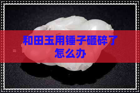 和田玉用锤子砸碎了怎么办