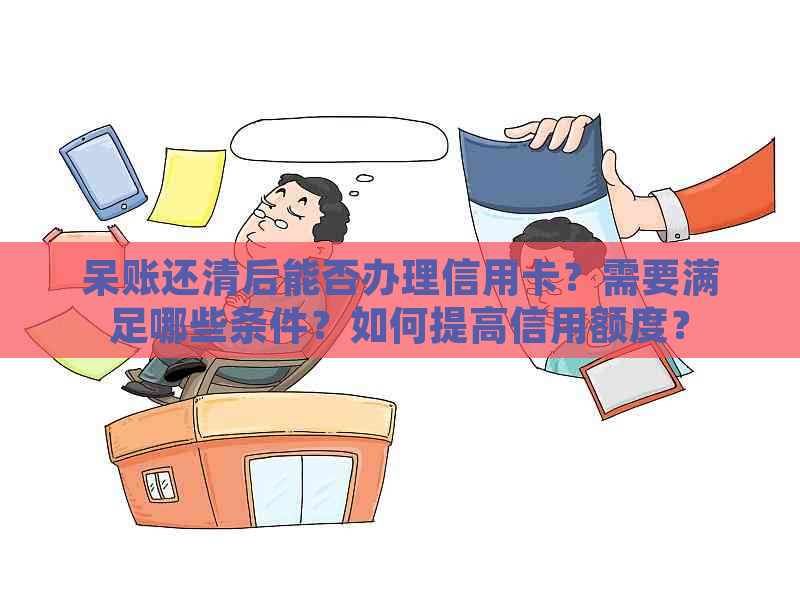 呆账还清后能否办理信用卡？需要满足哪些条件？如何提高信用额度？