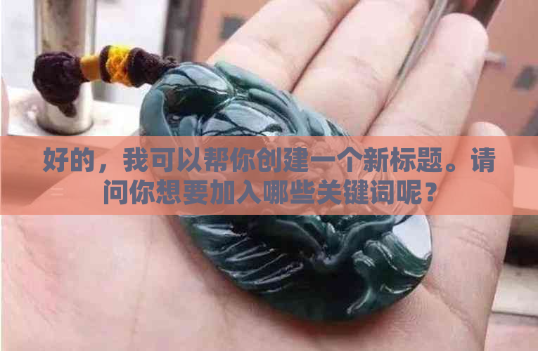 好的，我可以帮你创建一个新标题。请问你想要加入哪些关键词呢？