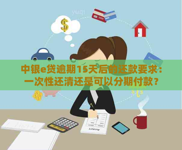 中银e贷逾期15天后的还款要求：一次性还清还是可以分期付款？