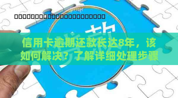 信用卡逾期还款长达8年，该如何解决？了解详细处理步骤和注意事项