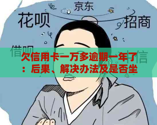 欠信用卡一万多逾期一年了：后果、解决办法及是否坐牢