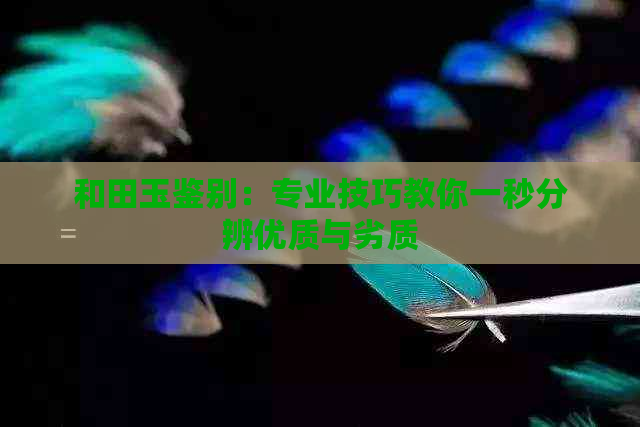 和田玉鉴别：专业技巧教你一秒分辨优质与劣质