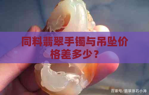 同料翡翠手镯与吊坠价格差多少？