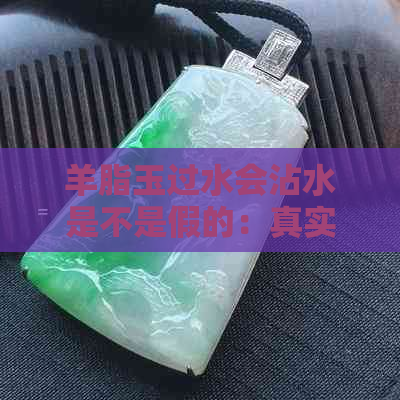 羊脂玉过水会沾水是不是假的：真实情况揭秘