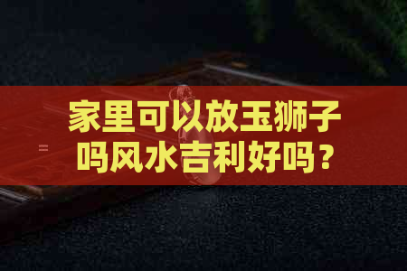 家里可以放玉狮子吗风水吉利好吗？