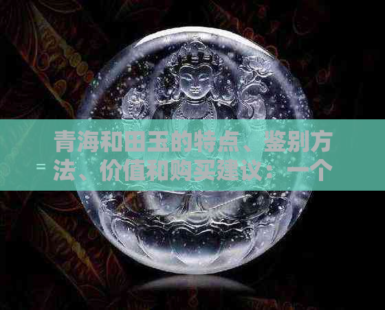 青海和田玉的特点、鉴别方法、价值和购买建议：一个全面的指南