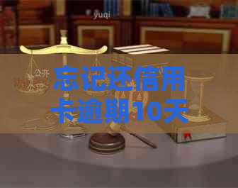 忘记还信用卡逾期10天怎么办，会有怎样的后果？