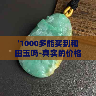 '1000多能买到和田玉吗-真实的价格与品质'