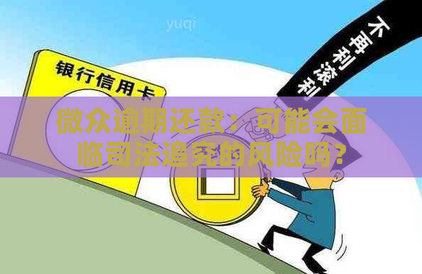 微众逾期还款：可能会面临司法追究的风险吗？