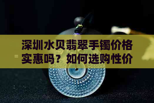 深圳水贝翡翠手镯价格实惠吗？如何选购性价比高的翡翠手镯？