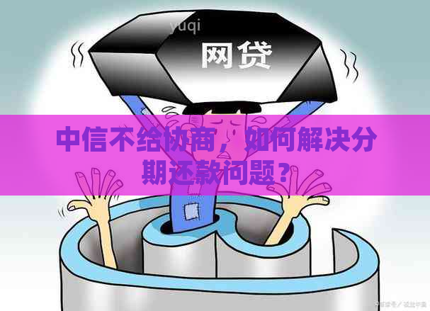 中信不给协商，如何解决分期还款问题？