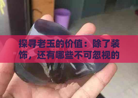 探寻老玉的价值：除了装饰，还有哪些不可忽视的好处？