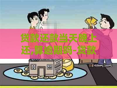 贷款还款当天晚上还,算逾期吗-贷款还款当天晚上还,算逾期吗