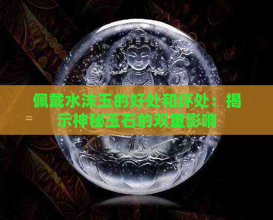 佩戴水沫玉的好处和坏处：揭示神秘玉石的双重影响