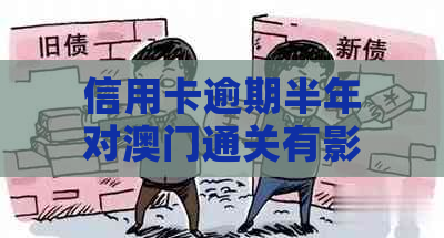 信用卡逾期半年对通关有影响吗？如何解决逾期问题以顺利过关？