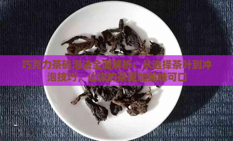 巧克力茶砖泡法全面解析：从选择茶叶到冲泡技巧，让你的茶更加美味可口