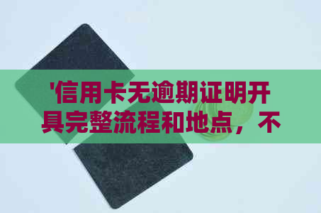 '信用卡无逾期证明开具完整流程和地点，不良还款证明获取方法'