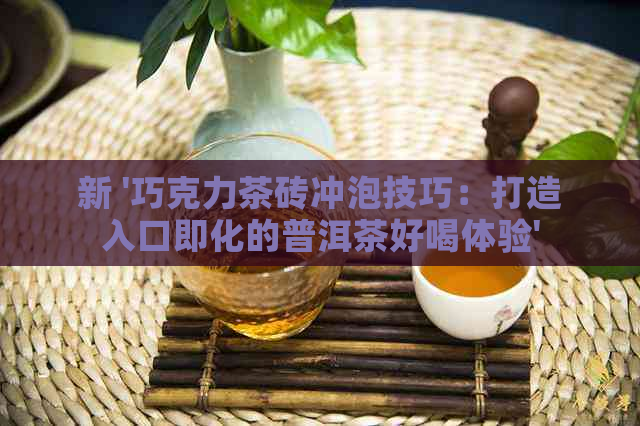 新 '巧克力茶砖冲泡技巧：打造入口即化的普洱茶好喝体验'