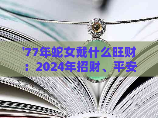 '77年蛇女戴什么旺财：2024年招财、平安健康与适合的首饰推荐'