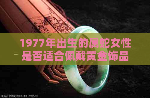 1977年出生的属蛇女性是否适合佩戴黄金饰品？