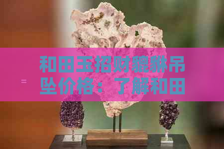 和田玉招财貔貅吊坠价格：了解和田玉貔貅吊坠的寓意与戴法禁忌