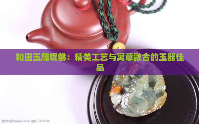 和田玉雕貔貅：精美工艺与寓意融合的玉器佳品