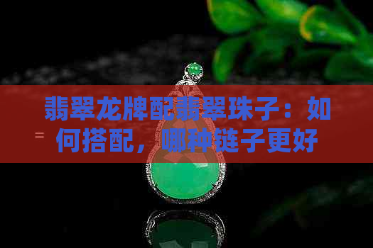 翡翠龙牌配翡翠珠子：如何搭配，哪种链子更好看，可以把玩吗？