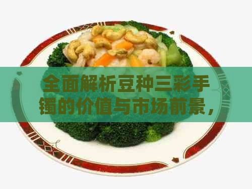 全面解析豆种三彩手镯的价值与市场前景，了解其收藏与投资潜力