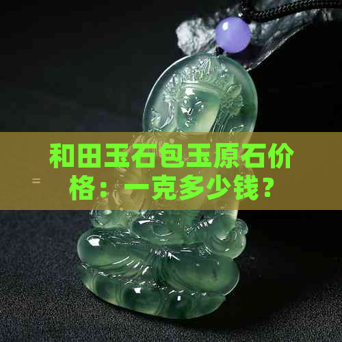 和田玉石包玉原石价格：一克多少钱？