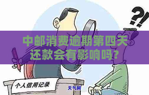 中邮消费逾期第四天还款会有影响吗？