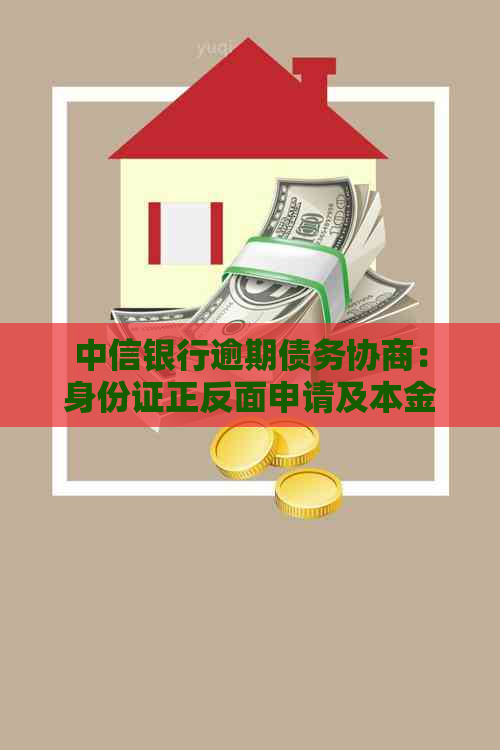 中信银行逾期债务协商：身份证正反面申请及本金减免详细指南