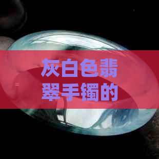 灰白色翡翠手镯的价值评估：从材质、工艺到市场行情全面解析