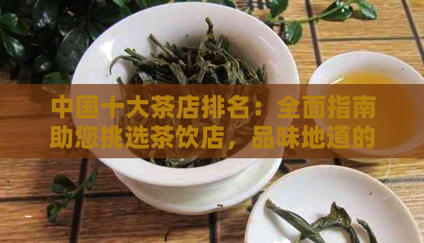 中国十大茶店排名：全面指南助您挑选茶饮店，品味地道的茶叶文化