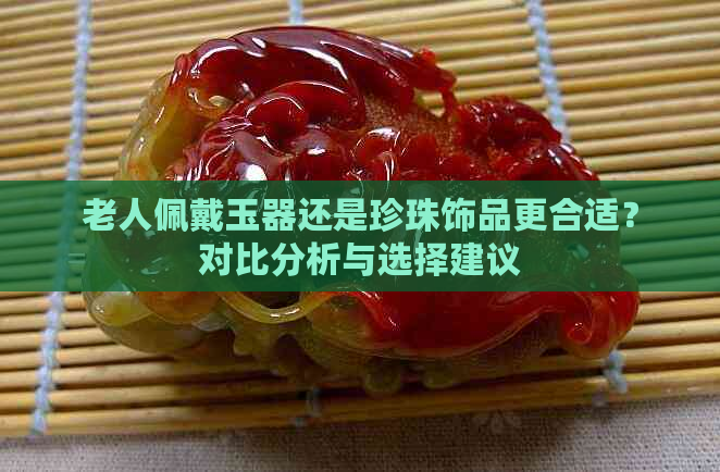 老人佩戴玉器还是珍珠饰品更合适？对比分析与选择建议