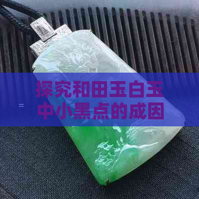 探究和田玉白玉中小黑点的成因及影响因素