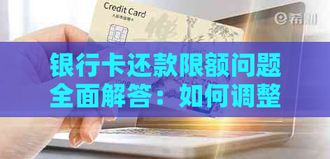 银行卡还款限额问题全面解答：如何调整、提升以及解决方法