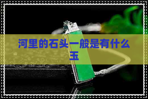 河里的石头一般是有什么玉