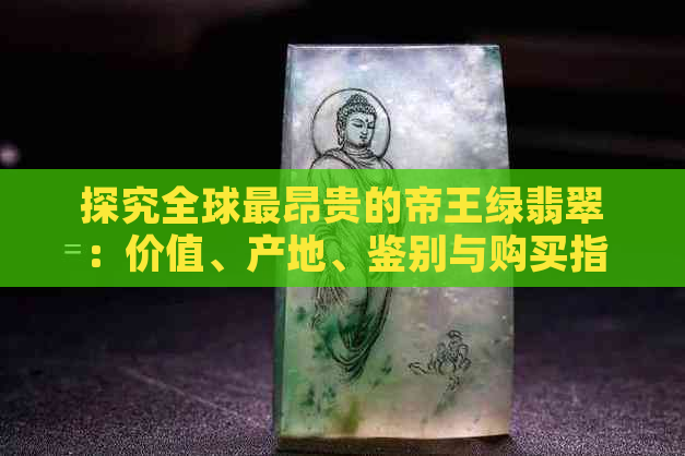 探究全球最昂贵的帝王绿翡翠：价值、产地、鉴别与购买指南