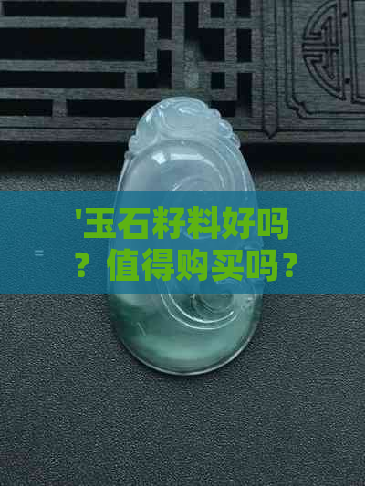 '玉石籽料好吗？值得购买吗？安全吗？含义是什么？'