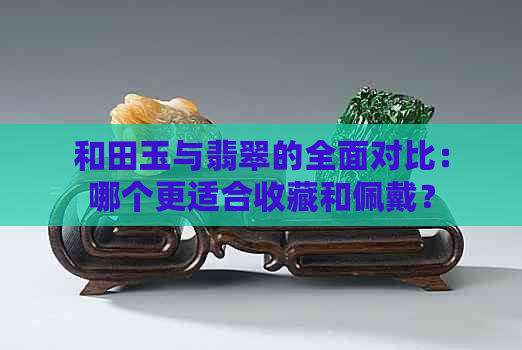 和田玉与翡翠的全面对比：哪个更适合收藏和佩戴？