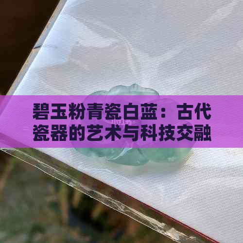 碧玉粉青瓷白蓝：古代瓷器的艺术与科技交融