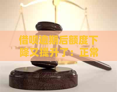 借呗逾期后额度下降又提升了：正常吗？逾期后能再借款吗？