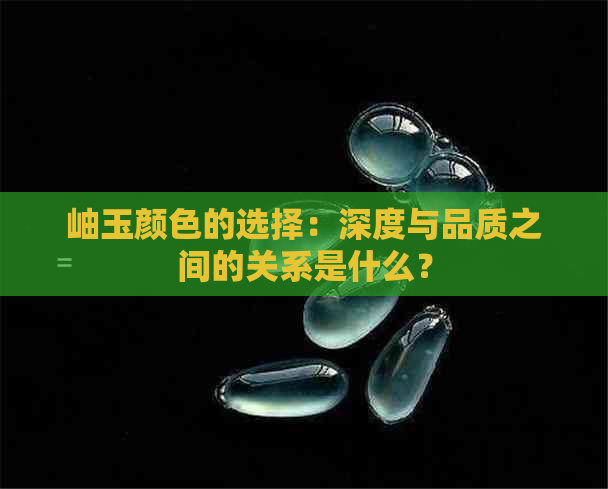 岫玉颜色的选择：深度与品质之间的关系是什么？