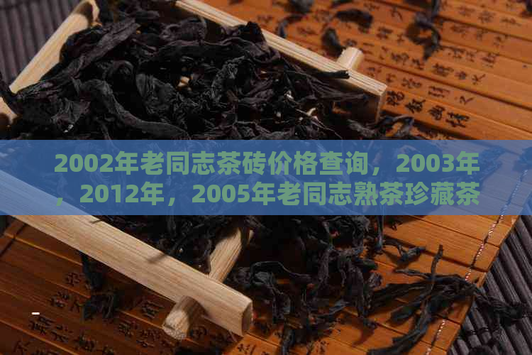 2002年老同志茶砖价格查询，2003年，2012年，2005年老同志熟茶珍藏茶砖