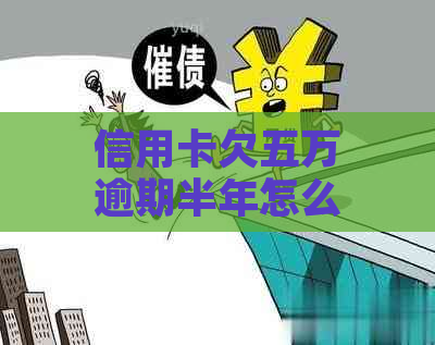 信用卡欠五万逾期半年怎么办呢？利息和可能的后果是关键。