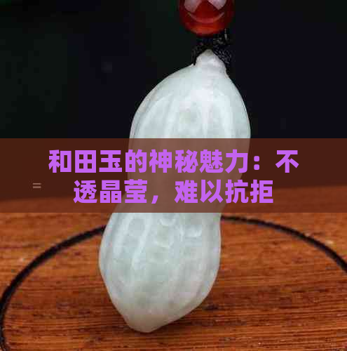 和田玉的神秘魅力：不透晶莹，难以抗拒